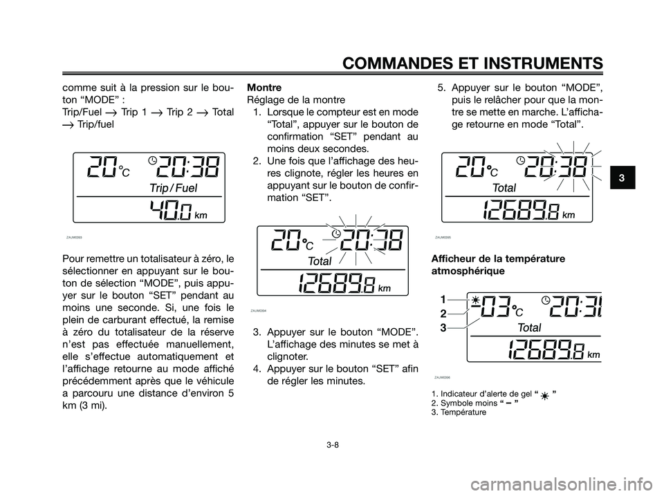 YAMAHA XMAX 250 2008  Notices Demploi (in French) comme suit à la pression sur le bou-
ton “MODE” :
Trip/Fuel 
Trip 1 Trip 2 Total
Trip/fuel
Pour remettre un totalisateur à zéro, le
sélectionner en appuyant sur le bou-
ton de sélection �
