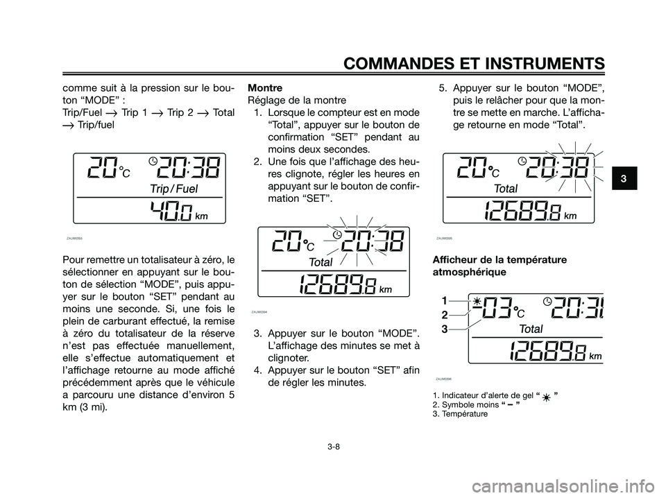 YAMAHA XMAX 250 2008  Notices Demploi (in French) comme suit à la pression sur le bou-
ton “MODE” :
Trip/Fuel 
Trip 1 Trip 2 Total
Trip/fuel
Pour remettre un totalisateur à zéro, le
sélectionner en appuyant sur le bou-
ton de sélection 