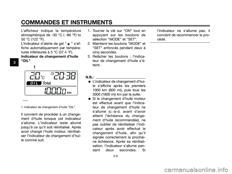 YAMAHA XMAX 250 2008  Notices Demploi (in French) L’afficheur indique la température
atmosphérique de -30 °C ( -86 °F) to
50 °C (122 °F).
L’indicateur d’alerte de gel “ ” s’af-
fiche automatiquement par tempéra-
tures inférieures 