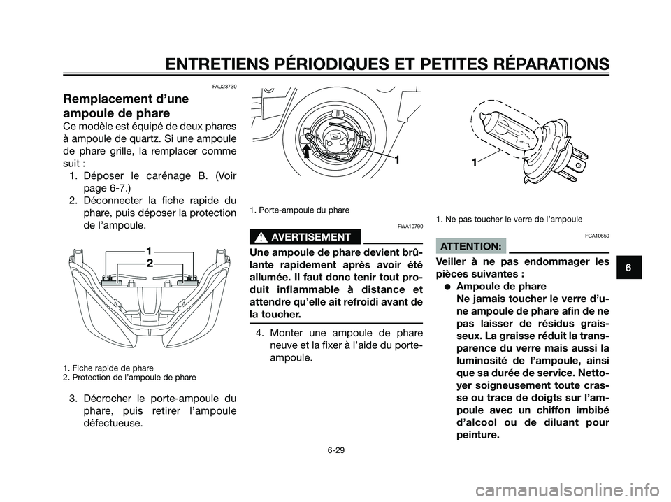YAMAHA XMAX 250 2008 Notices Demploi (in French) FAU23730
Remplacement d’une
ampoule de phare
Ce modèle est équipé de deux phares
à ampoule de quartz. Si une ampoule
de phare grille, la remplacer comme
suit :
1. Déposer le carénage B. (Voir
YAMAHA XMAX 250 2008 Notices Demploi (in French) FAU23730
Remplacement d’une
ampoule de phare
Ce modèle est équipé de deux phares
à ampoule de quartz. Si une ampoule
de phare grille, la remplacer comme
suit :
1. Déposer le carénage B. (Voir