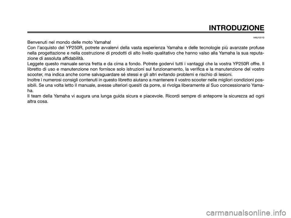 YAMAHA XMAX 250 2008  Manuale duso (in Italian) HAU10110
Benvenuti nel mondo delle moto Yamaha!
Con l’acquisto del YP250R, potrete avvalervi della vasta esperienza Yamaha e delle tecnologie più avanzate profuse
nella progettazione e nella costru
