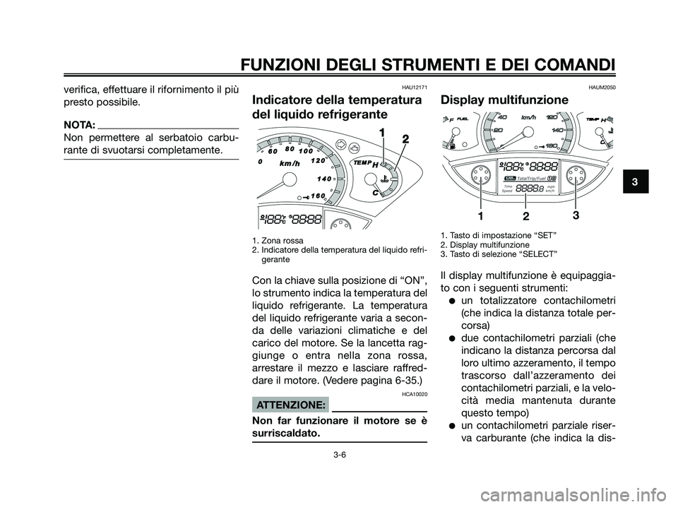 YAMAHA XMAX 250 2008  Manuale duso (in Italian) verifica, effettuare il rifornimento il più
presto possibile.
NOTA:
Non permettere al serbatoio carbu-
rante di svuotarsi completamente.
HAU12171
Indicatore della temperatura
del liquido refrigerante