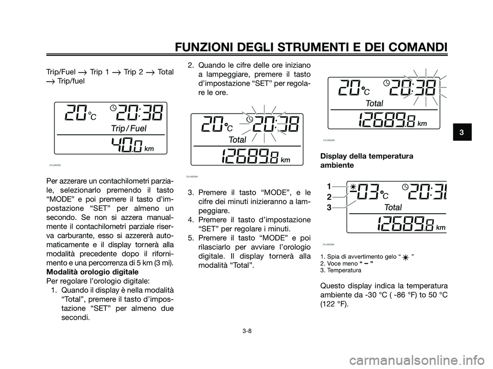 YAMAHA XMAX 250 2008  Manuale duso (in Italian) Trip/Fuel Trip 1 Trip 2 Total
Trip/fuel
Per azzerare un contachilometri parzia-
le, selezionarlo premendo il tasto
“MODE” e poi premere il tasto d’im-
postazione “SET” per almeno un
seco