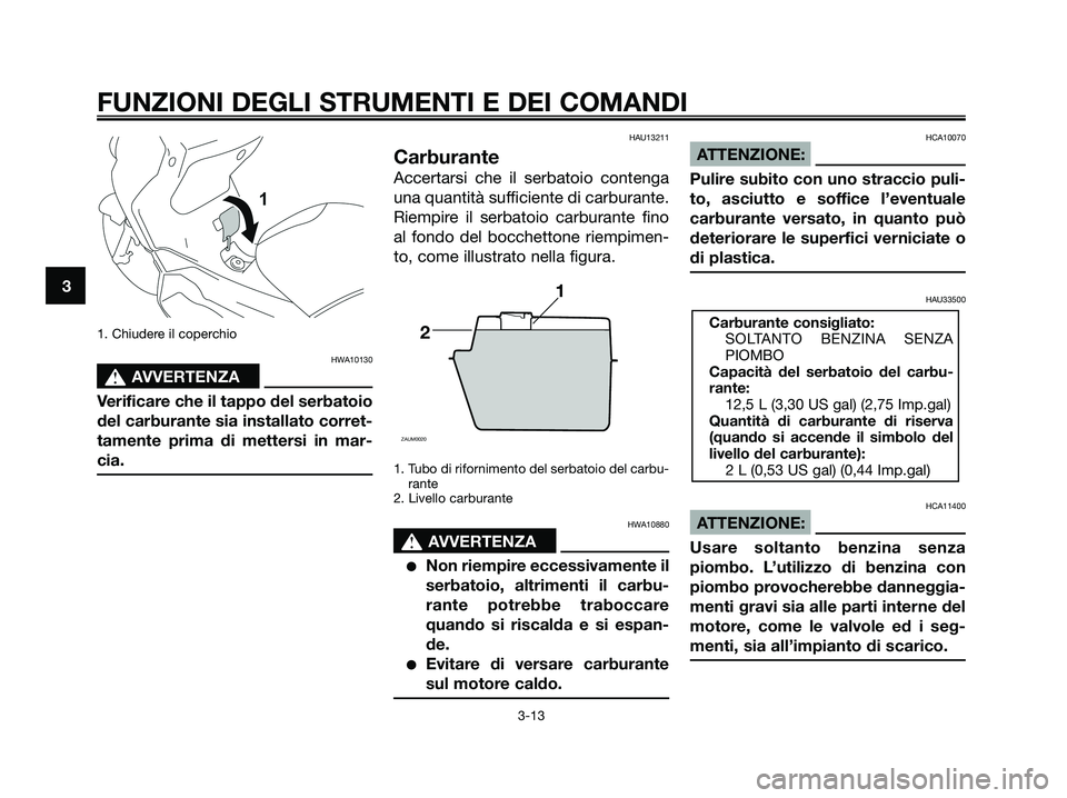 YAMAHA XMAX 250 2008  Manuale duso (in Italian) 1. Chiudere il coperchio
HWA10130
s s
AVVERTENZA
Verificare che il tappo del serbatoio
del carburante sia installato corret-
tamente prima di mettersi in mar-
cia.
HAU13211
Carburante
Accertarsi che i