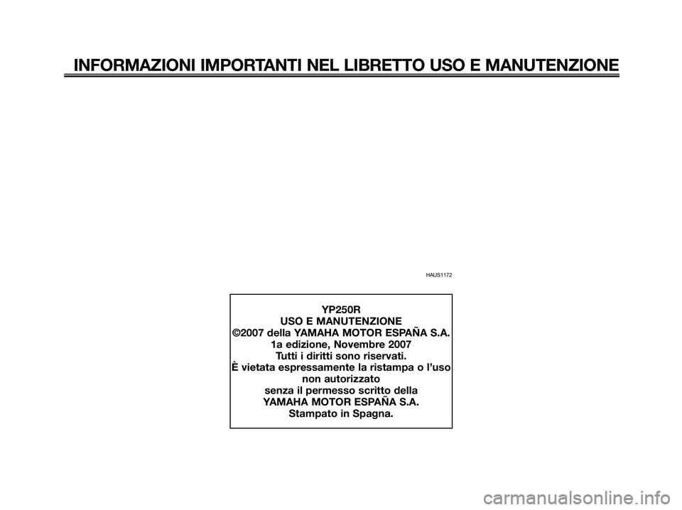 YAMAHA XMAX 250 2008 Manuale duso (in Italian) HAUS1172
INFORMAZIONI IMPORTANTI NEL LIBRETTO USO E MANUTENZIONE
YP250R
USO E MANUTENZIONE
©2007 della YAMAHA MOTOR ESPAÑA S.A.
1a edizione, Novembre 2007
Tutti i diritti sono riservati.
È vietata YAMAHA XMAX 250 2008 Manuale duso (in Italian) HAUS1172
INFORMAZIONI IMPORTANTI NEL LIBRETTO USO E MANUTENZIONE
YP250R
USO E MANUTENZIONE
©2007 della YAMAHA MOTOR ESPAÑA S.A.
1a edizione, Novembre 2007
Tutti i diritti sono riservati.
È vietata