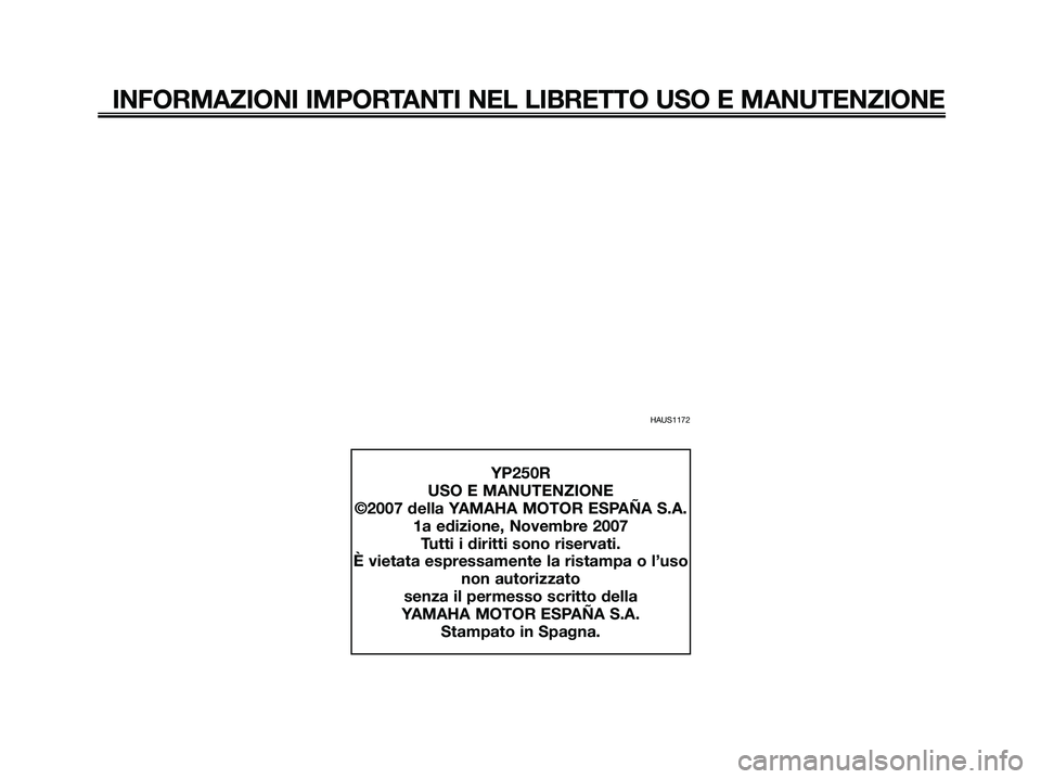 YAMAHA XMAX 250 2008  Manuale duso (in Italian) HAUS1172
INFORMAZIONI IMPORTANTI NEL LIBRETTO USO E MANUTENZIONE
YP250R
USO E MANUTENZIONE
©2007 della YAMAHA MOTOR ESPAÑA S.A.
1a edizione, Novembre 2007
Tutti i diritti sono riservati.
È vietata 