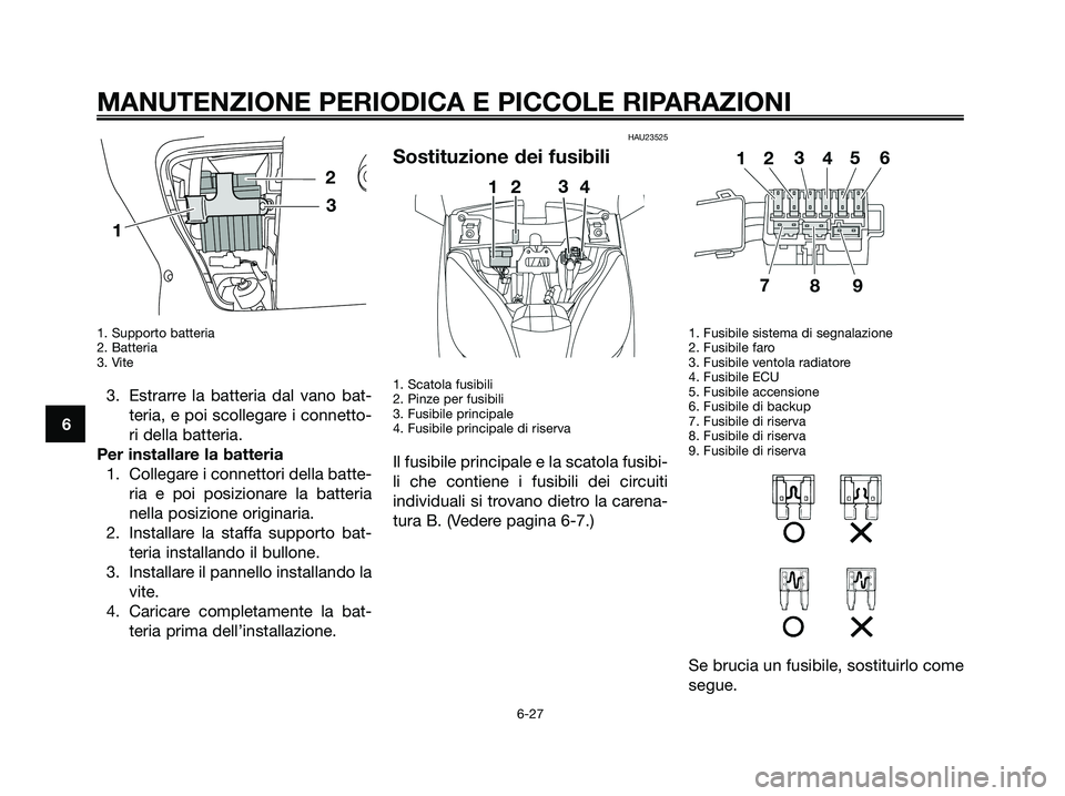 YAMAHA XMAX 250 2008 Manuale duso (in Italian) 1. Supporto batteria
2. Batteria
3. Vite
3. Estrarre la batteria dal vano bat-
teria, e poi scollegare i connetto-
ri della batteria.
Per installare la batteria
1. Collegare i connettori della batte-
YAMAHA XMAX 250 2008 Manuale duso (in Italian) 1. Supporto batteria
2. Batteria
3. Vite
3. Estrarre la batteria dal vano bat-
teria, e poi scollegare i connetto-
ri della batteria.
Per installare la batteria
1. Collegare i connettori della batte-