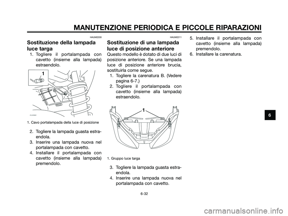 YAMAHA XMAX 250 2008 Manuale duso (in Italian) HAUM2200
Sostituzione della lampada
luce targa
1. Togliere il portalampada con
cavetto (insieme alla lampada)
estraendolo.
1. Cavo portalampada della luce di posizione
2. Togliere la lampada guasta es YAMAHA XMAX 250 2008 Manuale duso (in Italian) HAUM2200
Sostituzione della lampada
luce targa
1. Togliere il portalampada con
cavetto (insieme alla lampada)
estraendolo.
1. Cavo portalampada della luce di posizione
2. Togliere la lampada guasta es