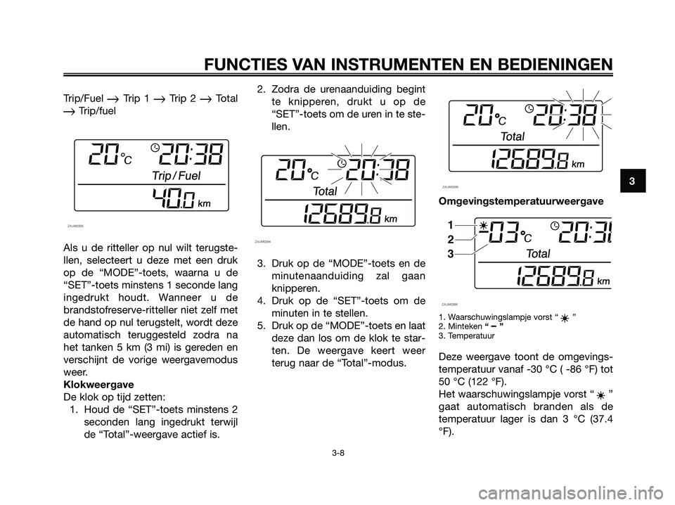 YAMAHA XMAX 250 2008  Instructieboekje (in Dutch) Trip/Fuel Trip 1 Trip 2 Total
Trip/fuel
Als u de ritteller op nul wilt terugste-
llen, selecteert u deze met een druk
op de “MODE”-toets, waarna u de
“SET”-toets minstens 1 seconde lang
in