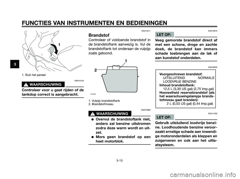 YAMAHA XMAX 250 2008  Instructieboekje (in Dutch) 1. Sluit het paneel
DWA10130
s s
WAARSCHUWING
Controleer voor u gaat rijden of de
tankdop correct is aangebracht.
DAU13211
Brandstof
Controleer of voldoende brandstof in
de brandstoftank aanwezig is. 