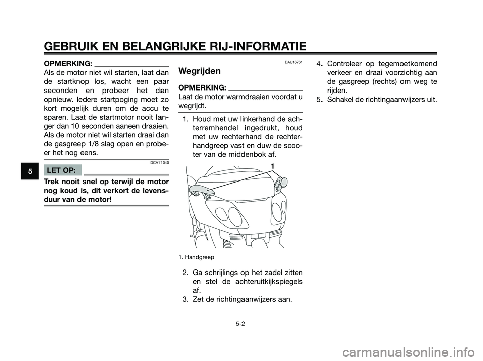 YAMAHA XMAX 250 2008 Instructieboekje (in Dutch) OPMERKING:
Als de motor niet wil starten, laat dan
de startknop los, wacht een paar
seconden en probeer het dan
opnieuw. Iedere startpoging moet zo
kort mogelijk duren om de accu te
sparen. Laat de st YAMAHA XMAX 250 2008 Instructieboekje (in Dutch) OPMERKING:
Als de motor niet wil starten, laat dan
de startknop los, wacht een paar
seconden en probeer het dan
opnieuw. Iedere startpoging moet zo
kort mogelijk duren om de accu te
sparen. Laat de st
