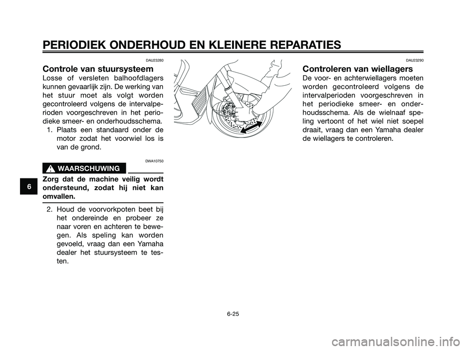 YAMAHA XMAX 250 2008 Instructieboekje (in Dutch) DAU23280
Controle van stuursysteem
Losse of versleten balhoofdlagers
kunnen gevaarlijk zijn. De werking van
het stuur moet als volgt worden
gecontroleerd volgens de intervalpe-
rioden voorgeschreven i YAMAHA XMAX 250 2008 Instructieboekje (in Dutch) DAU23280
Controle van stuursysteem
Losse of versleten balhoofdlagers
kunnen gevaarlijk zijn. De werking van
het stuur moet als volgt worden
gecontroleerd volgens de intervalpe-
rioden voorgeschreven i