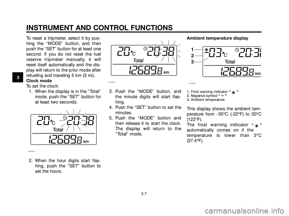 YAMAHA XMAX 250 2007 Owners Manual To reset a tripmeter, select it by pus-
hing the “MODE” button, and then
push the “SET” button for at least one
second. If you do not reset the fuel
reserve tripmeter manually, it will
reset i