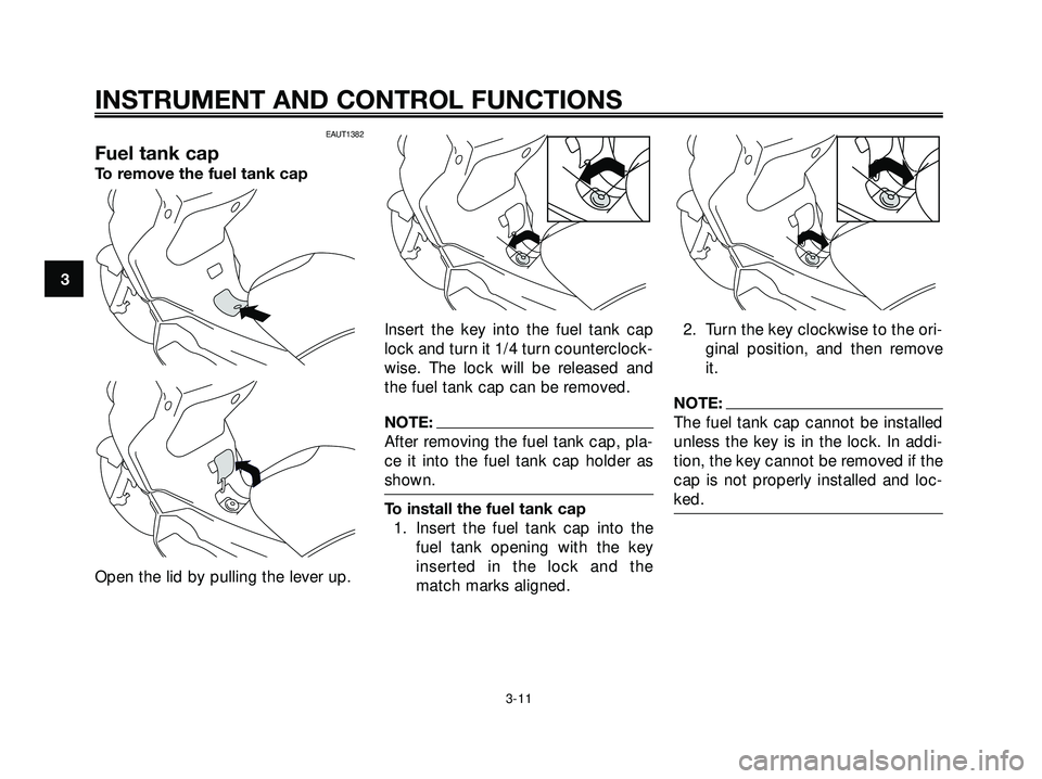 YAMAHA XMAX 250 2007 Owners Manual EAUT1382
Fuel tank cap
To remove the fuel tank cap
Open the lid by pulling the lever up. Insert the key into the fuel tank cap
lock and turn it 1/4 turn counterclock-
wise. The lock will be released a