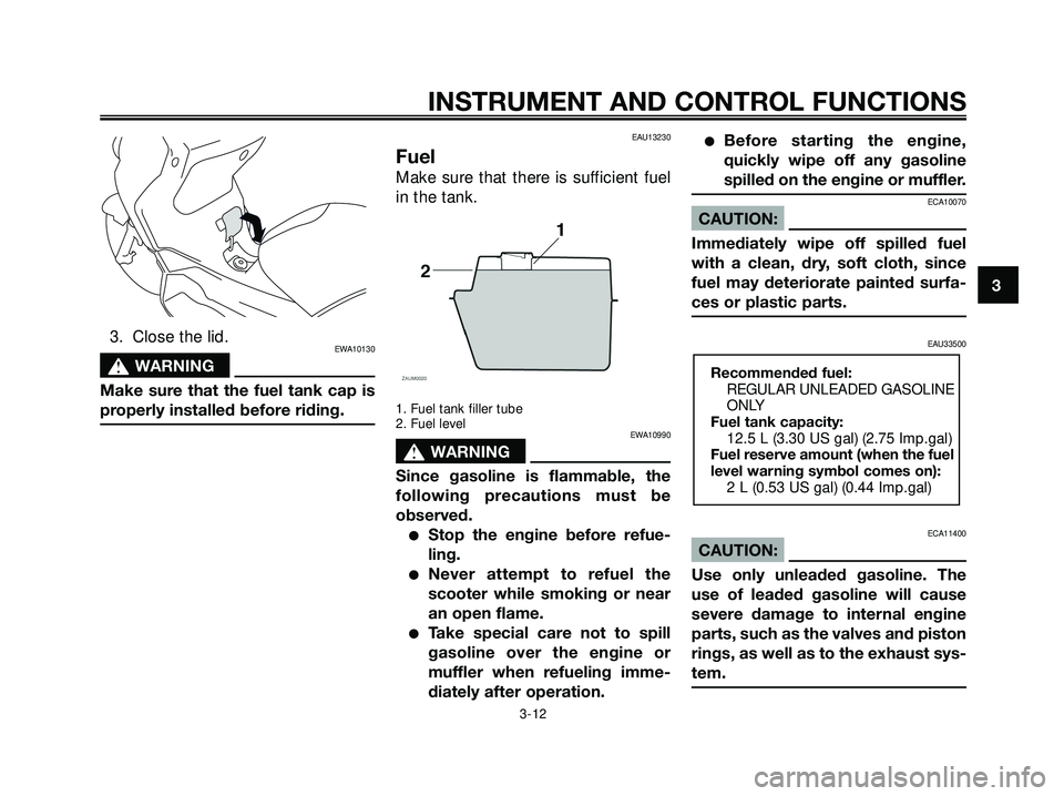 YAMAHA XMAX 250 2007 Owners Manual 3. Close the lid.EWA10130
s s
WARNING
Make sure that the fuel tank cap is
properly installed before riding.
EAU13230
Fuel
Make sure that there is sufficient fuel
in the tank.
1. Fuel tank filler tube
