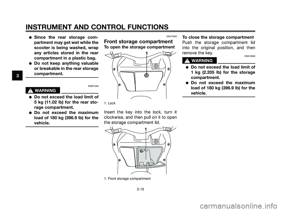 YAMAHA XMAX 250 2007 Owners Manual Since the rear storage com-
partment may get wet while the
scooter is being washed, wrap
any articles stored in the rear
compartment in a plastic bag.
Do not keep anything valuable
or breakable in t