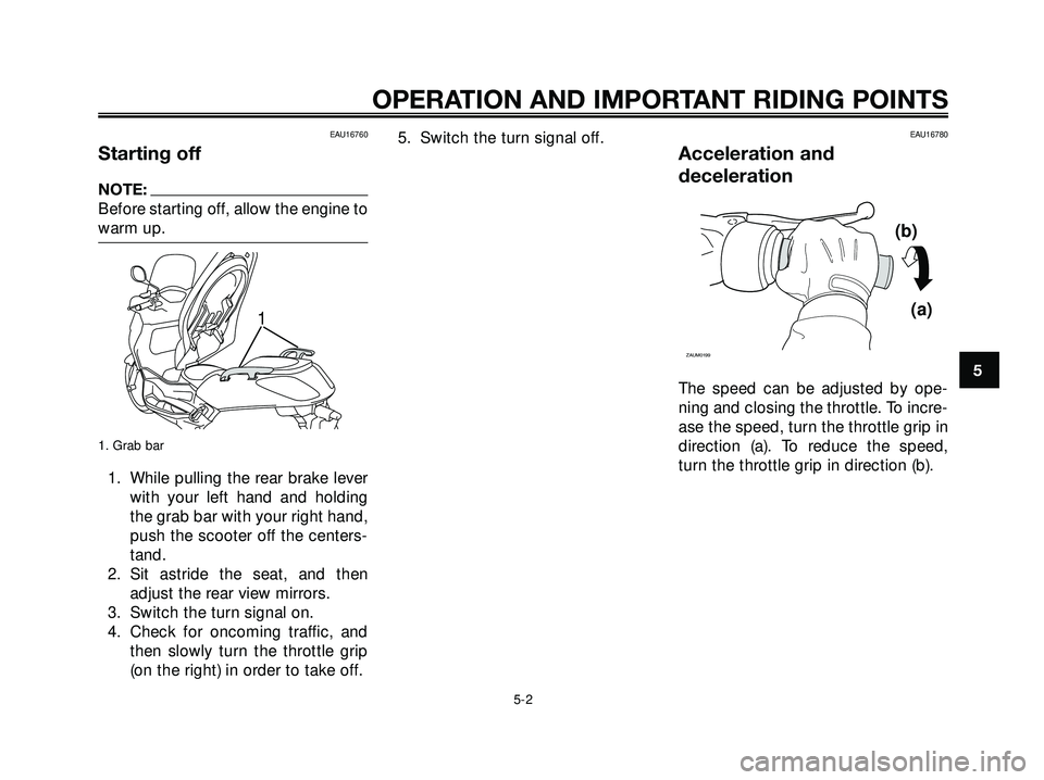 YAMAHA XMAX 250 2007 Owners Guide EAU16760
Starting off
NOTE:
Before starting off, allow the engine to
warm up.
1. Grab bar
1. While pulling the rear brake lever
with your left hand and holding
the grab bar with your right hand,
push 