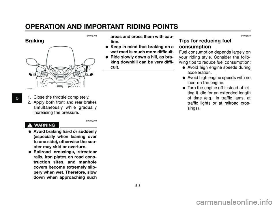 YAMAHA XMAX 250 2007 Owners Guide EAU16792
Braking
1. Close the throttle completely.
2. Apply both front and rear brakes
simultaneously while gradually
increasing the pressure.
EWA10300
s s
WARNING
Avoid braking hard or suddenly
(esp