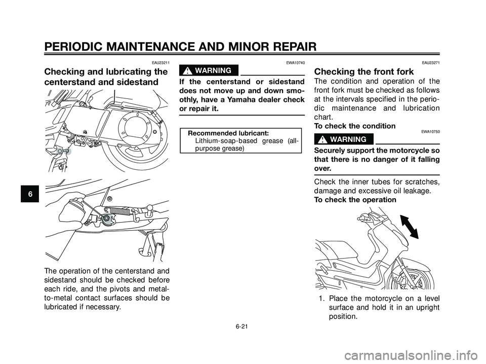 YAMAHA XMAX 250 2007 Repair Manual EAU23211
Checking and lubricating the
centerstand and sidestand
The operation of the centerstand and
sidestand should be checked before
each ride, and the pivots and metal-
to-metal contact surfaces s YAMAHA XMAX 250 2007 Repair Manual EAU23211
Checking and lubricating the
centerstand and sidestand
The operation of the centerstand and
sidestand should be checked before
each ride, and the pivots and metal-
to-metal contact surfaces s