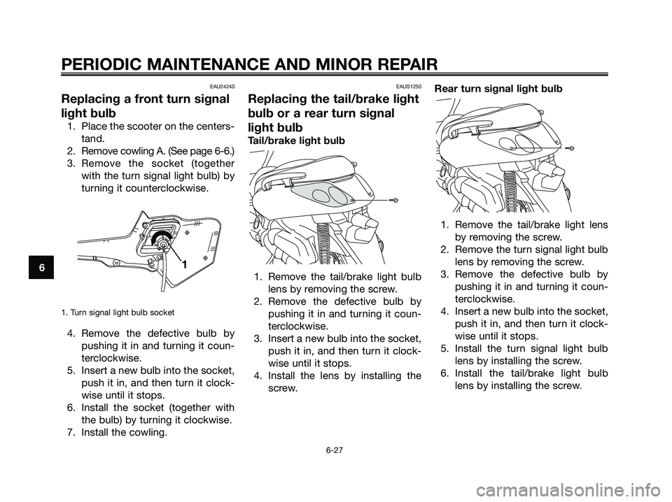 YAMAHA XMAX 250 2007 Repair Manual EAU24240
Replacing a front turn signal
light bulb
1. Place the scooter on the centers-tand.
2. Remove cowling A. (See page 6-6.)
3. Remove the socket (together with the turn signal light bulb) by
turn YAMAHA XMAX 250 2007 Repair Manual EAU24240
Replacing a front turn signal
light bulb
1. Place the scooter on the centers-tand.
2. Remove cowling A. (See page 6-6.)
3. Remove the socket (together with the turn signal light bulb) by
turn