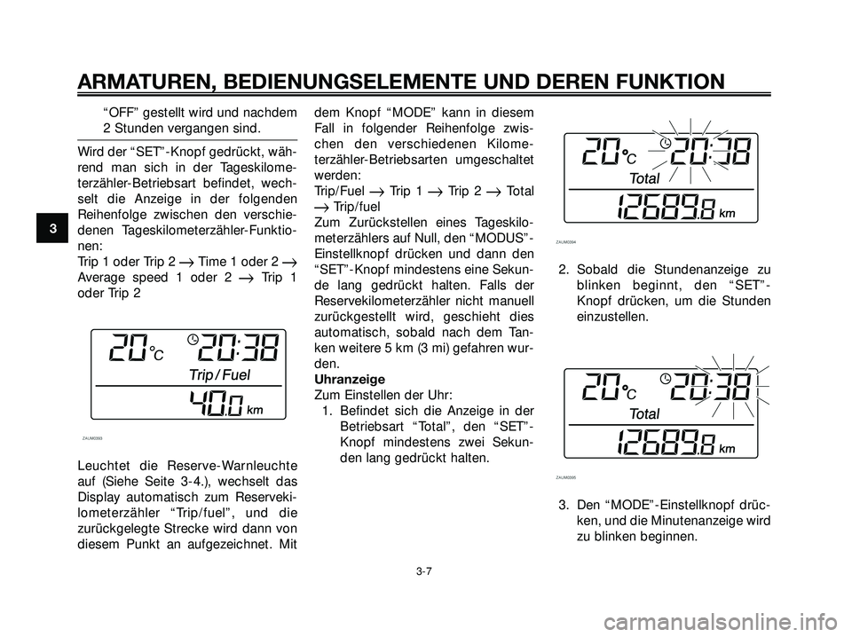 YAMAHA XMAX 250 2007  Betriebsanleitungen (in German) “OFF” gestellt wird und nachdem
2 Stunden vergangen sind.
Wird der “SET”-Knopf gedrückt, wäh-
rend man sich in der Tageskilome-
terzähler-Betriebsart befindet, wech-
selt die Anzeige in der