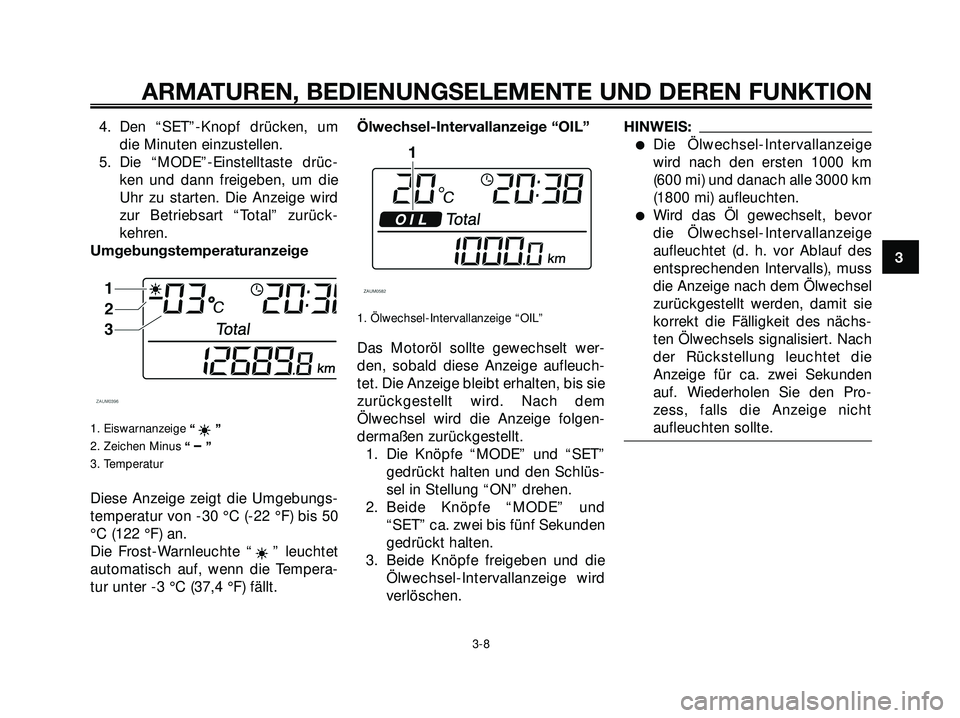 YAMAHA XMAX 250 2007  Betriebsanleitungen (in German) 4. Den “SET”-Knopf drücken, um
die Minuten einzustellen.
5. Die “MODE”-Einstelltaste drüc-
ken und dann freigeben, um die
Uhr zu starten. Die Anzeige wird
zur Betriebsart “Total” zurück