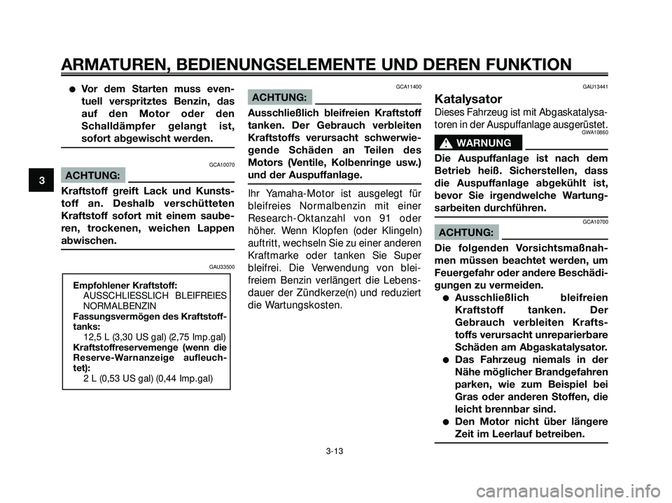 YAMAHA XMAX 250 2007  Betriebsanleitungen (in German) Vor dem Starten muss even-
tuell verspritztes Benzin, das
auf den Motor oder den
Schalldämpfer gelangt ist,
sofort abgewischt werden.
GCA10070
ACHTUNG:
Kraftstoff greift Lack und Kunsts-
toff an. De