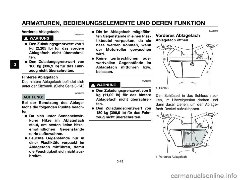 YAMAHA XMAX 250 2007  Betriebsanleitungen (in German) Vorderes AblagefachGWA11190
s s
WARNUNG
Den Zuladungsgrenzwert von 1
kg (2,205 lb) für das vordere
Ablagefach nicht überschrei-
ten.
Den Zuladungsgrenzwert von
180 kg (396,9 lb) für das Fahr-
zeu
