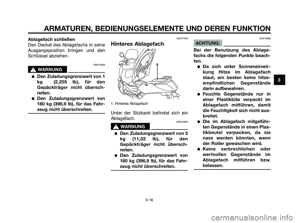 YAMAHA XMAX 250 2007  Betriebsanleitungen (in German) Ablagefach schließen
Den Deckel des Ablagefachs in seine
Ausgangsposition bringen und den
Schlüssel abziehen.
GWA10960
s s
WARNUNG
Den Zuladungsgrenzwert von 1
kg  (2,205 lb), für den
Gepäckträg