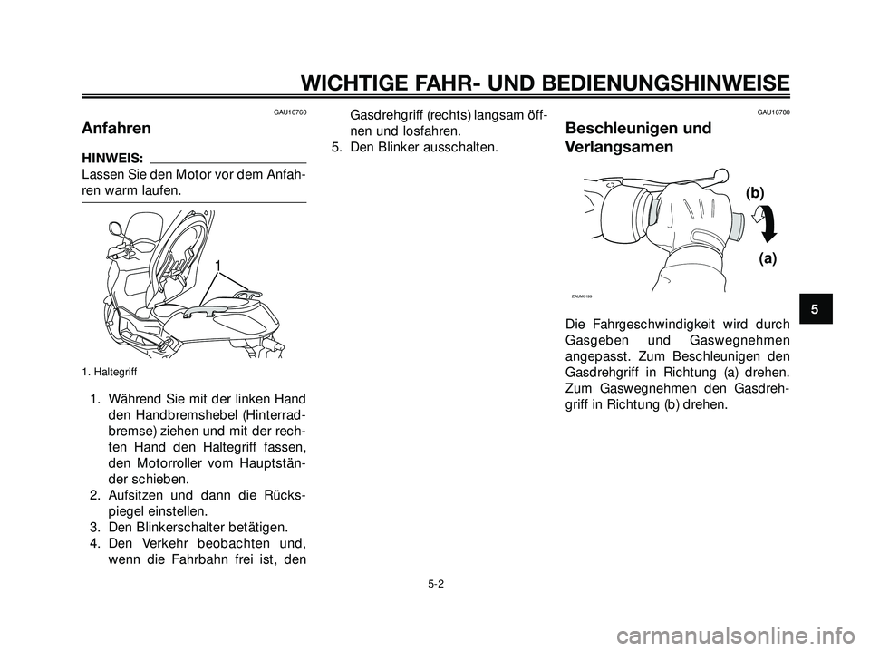 YAMAHA XMAX 250 2007  Betriebsanleitungen (in German) GAU16760
Anfahren
HINWEIS:
Lassen Sie den Motor vor dem Anfah-
ren warm laufen.
1. Haltegriff
1. Während Sie mit der linken Hand
den Handbremshebel (Hinterrad-
bremse) ziehen und mit der rech-
ten Ha