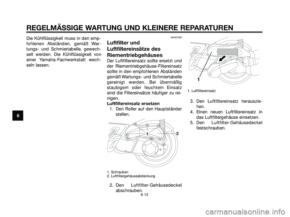 YAMAHA XMAX 250 2007  Betriebsanleitungen (in German) Die Kühlflüssigkeit muss in den emp-
fohlenen Abständen, gemäß War-
tungs- und Schmiertabelle, gewech-
selt werden. Die Kühlflüssigkeit von
einer Yamaha-Fachwerkstatt wech-
seln lassen.GAUS1332