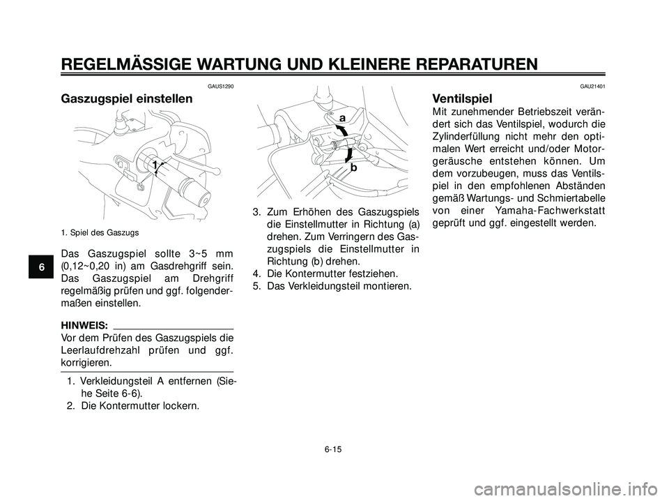 YAMAHA XMAX 250 2007  Betriebsanleitungen (in German) GAUS1290
Gaszugspiel einstellen
1. Spiel des Gaszugs
Das Gaszugspiel sollte 3~5 mm
(0,12~0,20 in) am Gasdrehgriff sein.
Das Gaszugspiel am Drehgriff
regelmäßig prüfen und ggf. folgender-
maßen ein