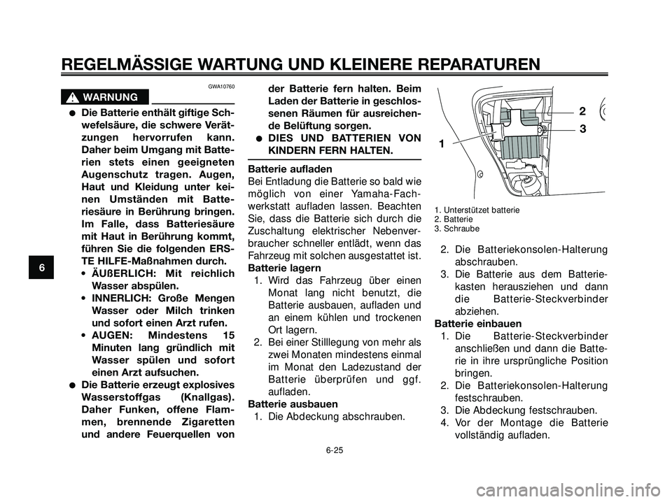 YAMAHA XMAX 250 2007  Betriebsanleitungen (in German) GWA10760
s s
WARNUNG
Die Batterie enthält giftige Sch-
wefelsäure, die schwere Verät-
zungen hervorrufen kann.
Daher beim Umgang mit Batte-
rien stets einen geeigneten
Augenschutz tragen. Augen,
H