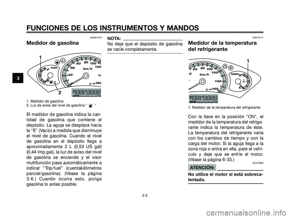 YAMAHA XMAX 250 2007  Manuale de Empleo (in Spanish) SAUM1470
Medidor de gasolina
1. Medidor de gasolina
2. Luz de aviso del nivel de gasolina “ ”
El medidor de gasolina indica la can-
tidad de gasolina que contiene el
depósito. La aguja se desplaz
