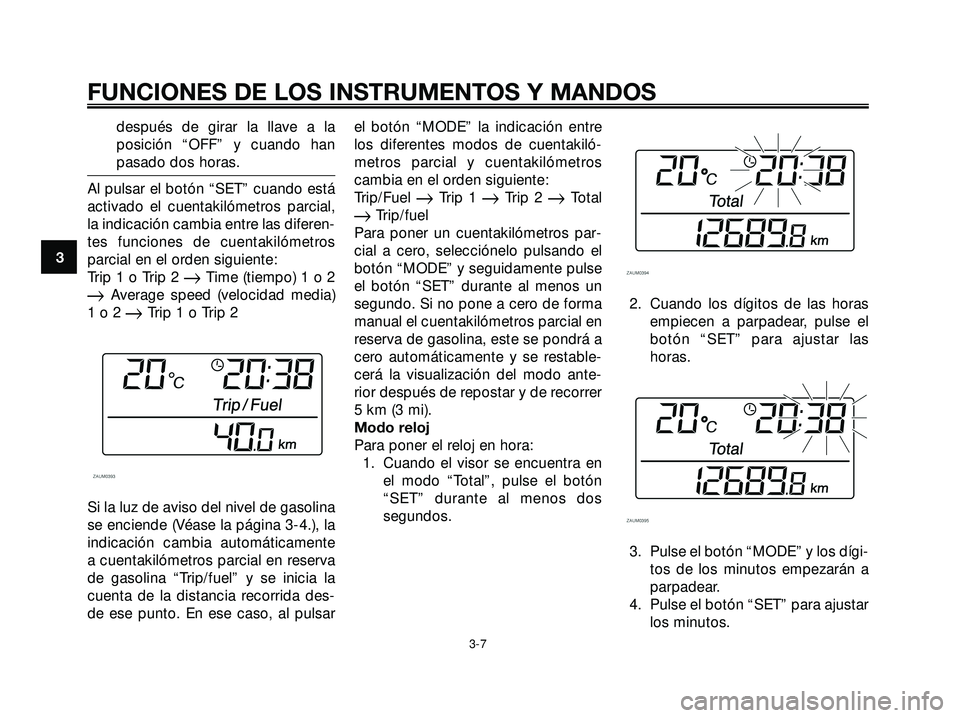 YAMAHA XMAX 250 2007  Manuale de Empleo (in Spanish) después de girar la llave a la
posición “OFF” y cuando han
pasado dos horas.
Al pulsar el botón “SET” cuando está
activado el cuentakilómetros parcial,
la indicación cambia entre las dif