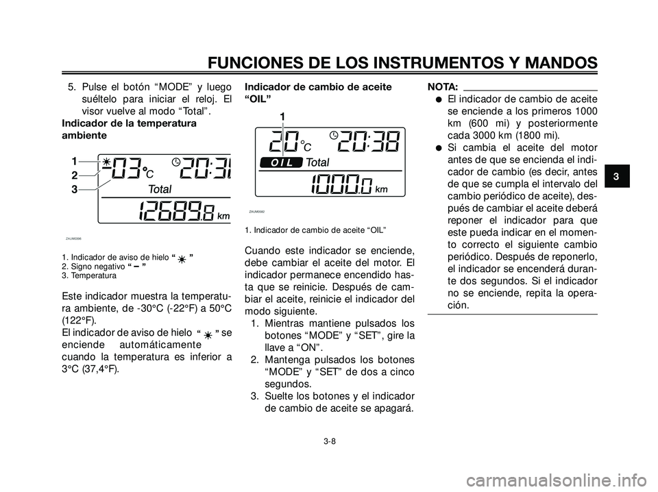 YAMAHA XMAX 250 2007  Manuale de Empleo (in Spanish) 5. Pulse el botón “MODE” y luego
suéltelo para iniciar el reloj. El
visor vuelve al modo “Total”.
Indicador de la temperatura
ambiente
1. Indicador de aviso de hielo “”
2. Signo negativo