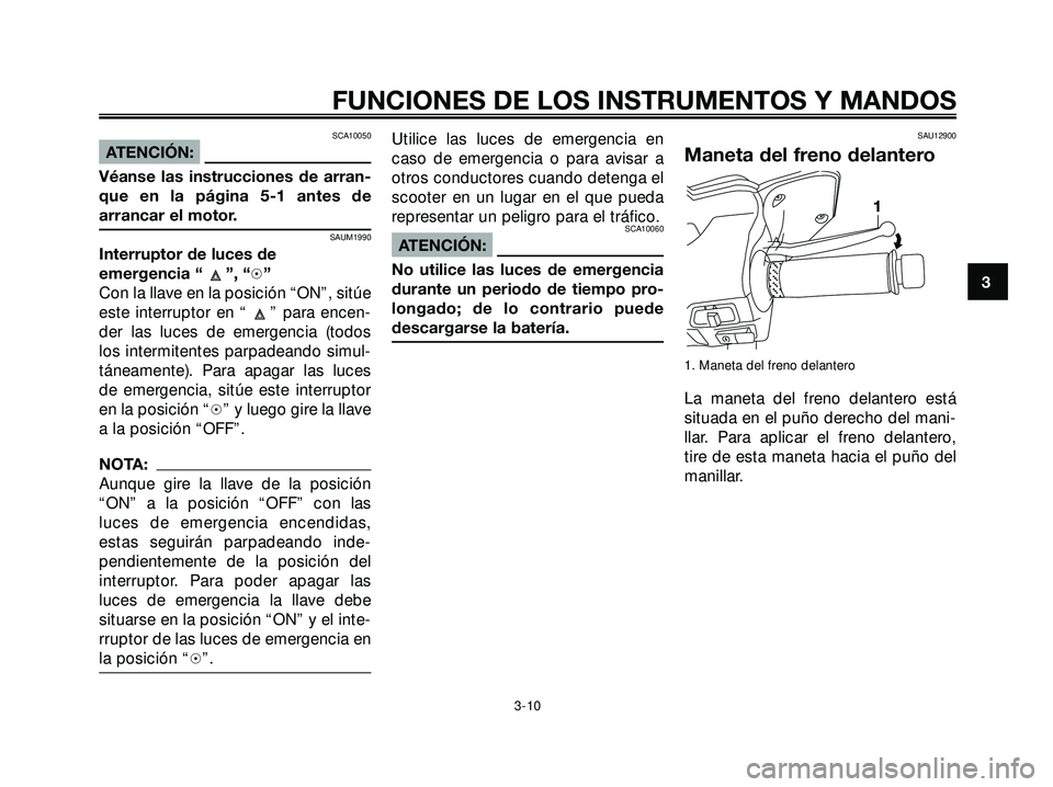 YAMAHA XMAX 250 2007  Manuale de Empleo (in Spanish) SCA10050
ATENCIÓN:
Véanse las instrucciones de arran-
que en la página 5-1 antes de
arrancar el motor.
SAUM1990
Interruptor de luces de
emergencia “ ”, “h”
Con la llave en la posición “O