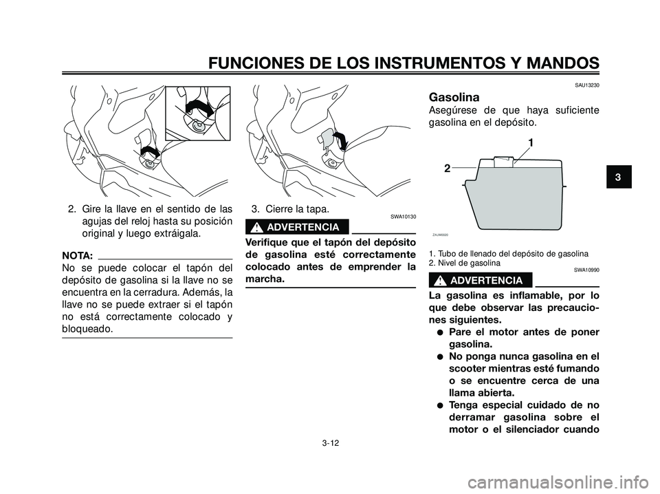 YAMAHA XMAX 250 2007  Manuale de Empleo (in Spanish) 2. Gire la llave en el sentido de las
agujas del reloj hasta su posición
original y luego extráigala.
NOTA:
No se puede colocar el tapón del
depósito de gasolina si la llave no se
encuentra en la 