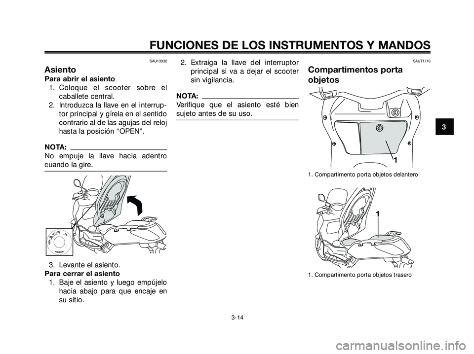 YAMAHA XMAX 250 2007  Manuale de Empleo (in Spanish) SAU13932
Asiento
Para abrir el asiento
1. Coloque el scooter sobre el
caballete central.
2. Introduzca la llave en el interrup-
tor principal y gírela en el sentido
contrario al de las agujas del rel
