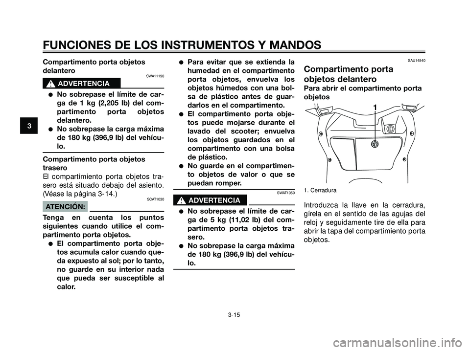 YAMAHA XMAX 250 2007  Manuale de Empleo (in Spanish) Compartimento porta objetos
delantero
SWA11190
s s
ADVERTENCIA
No sobrepase el límite de car-
ga de 1 kg (2,205 lb) del com-
partimento porta objetos
delantero.
No sobrepase la carga máxima
de 180