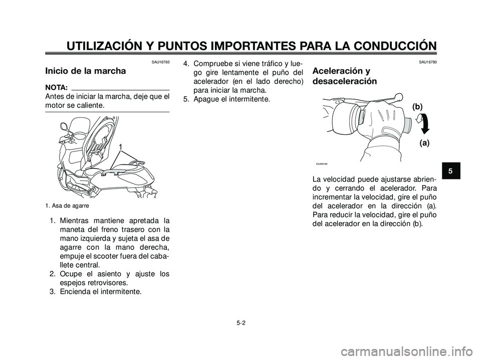 YAMAHA XMAX 250 2007  Manuale de Empleo (in Spanish) SAU16760
Inicio de la marcha
NOTA:
Antes de iniciar la marcha, deje que el
motor se caliente.
1. Asa de agarre
1. Mientras mantiene apretada la
maneta del freno trasero con la
mano izquierda y sujeta 