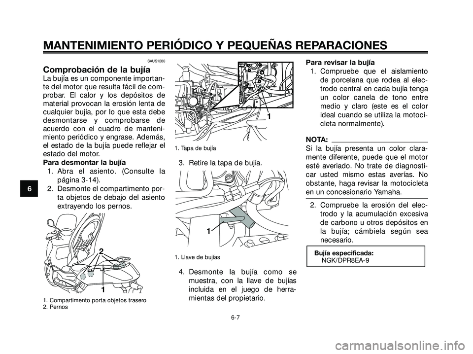 YAMAHA XMAX 250 2007  Manuale de Empleo (in Spanish) SAUS1280
Comprobación de la bujía
La bujía es un componente importan-
te del motor que resulta fácil de com-
probar. El calor y los depósitos de
material provocan la erosión lenta de
cualquier b