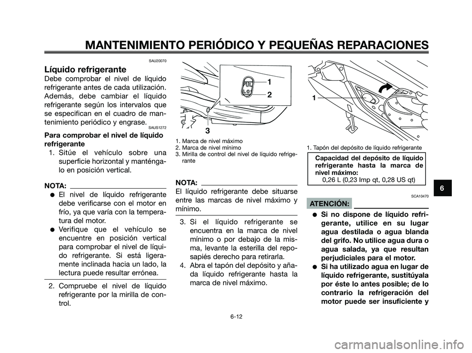 YAMAHA XMAX 250 2007  Manuale de Empleo (in Spanish) SAU20070
Líquido refrigerante
Debe comprobar el nivel de líquido
refrigerante antes de cada utilización.
Además, debe cambiar el líquido
refrigerante según los intervalos que
se especifican en e