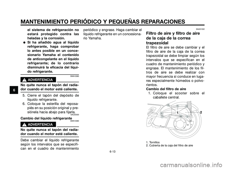 YAMAHA XMAX 250 2007  Manuale de Empleo (in Spanish) el sistema de refrigeración no
estará protegido contra las
heladas y la corrosión.
Si ha añadido agua al líquido
refrigerante, haga comprobar
lo antes posible en un conce-
sionario Yamaha el con