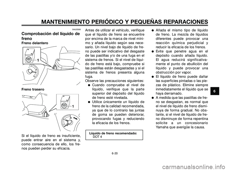 YAMAHA XMAX 250 2007  Manuale de Empleo (in Spanish) SAU22580
Comprobación del líquido de
freno
Freno delantero
Freno trasero
Si el líquido de freno es insuficiente,
puede entrar aire en el sistema y,
como consecuencia de ello, los fre-
nos pueden pe