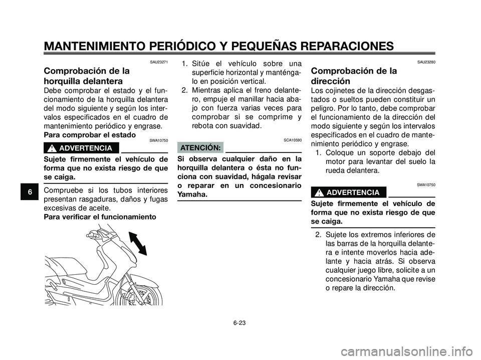 YAMAHA XMAX 250 2007  Manuale de Empleo (in Spanish) SAU23271
Comprobación de la
horquilla delantera
Debe comprobar el estado y el fun-
cionamiento de la horquilla delantera
del modo siguiente y según los inter-
valos especificados en el cuadro de
man