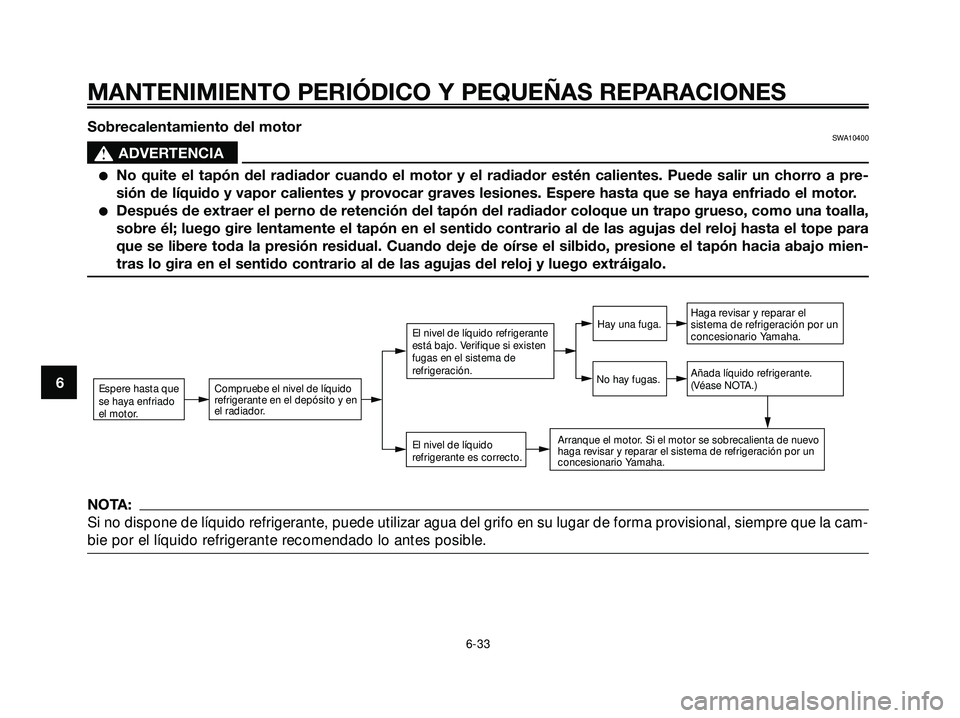 YAMAHA XMAX 250 2007  Manuale de Empleo (in Spanish) Sobrecalentamiento del motorSWA10400
s s
ADVERTENCIA
No quite el tapón del radiador cuando el motor y el radiador estén calientes. Puede salir un chorro a pre-
sión de líquido y vapor calientes y