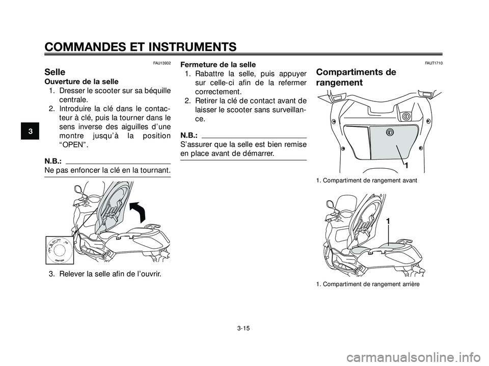 YAMAHA XMAX 250 2007  Notices Demploi (in French) FAU13932
Selle
Ouverture de la selle
1. Dresser le scooter sur sa béquille
centrale.
2. Introduire la clé dans le contac-
teur à clé, puis la tourner dans le
sens inverse des aiguilles d’une
mon