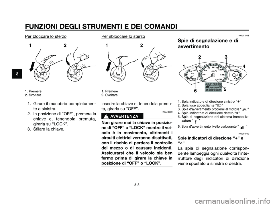 YAMAHA XMAX 250 2007  Manuale duso (in Italian) Per bloccare lo sterzo
1. Premere
2. Svoltare
1. Girare il manubrio completamen-
te a sinistra.
2. In posizione di “OFF”, premere la
chiave e, tenendola premuta,
girarla su “LOCK”.
3. Sfilare 
