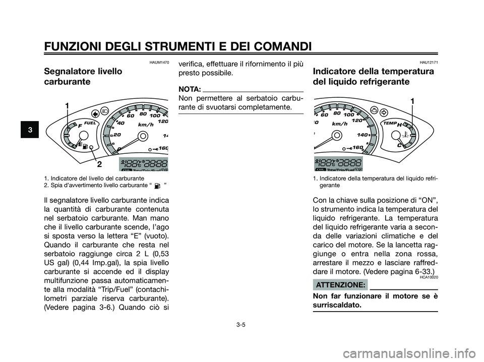 YAMAHA XMAX 250 2007  Manuale duso (in Italian) HAUM1470
Segnalatore livello
carburante
1. Indicatore del livello del carburante
2. Spia d’avvertimento livello carburante “ ”
Il segnalatore livello carburante indica
la quantità di carburante